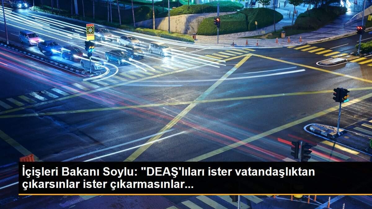 İçişleri Bakanı Soylu: "DEAŞ\'lıları ister vatandaşlıktan çıkarsınlar ister çıkarmasınlar...