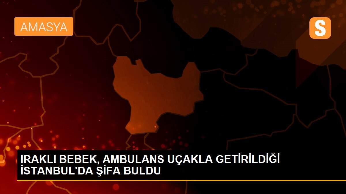 IRAKLI BEBEK, AMBULANS UÇAKLA GETİRİLDİĞİ İSTANBUL\'DA ŞİFA BULDU