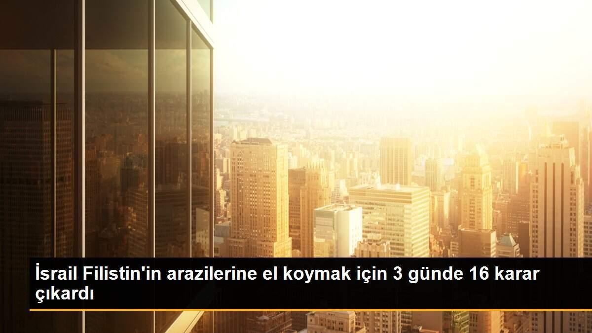 İsrail Filistin\'in arazilerine el koymak için 3 günde 16 karar çıkardı