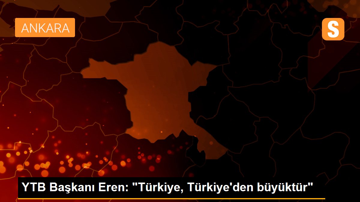 YTB Başkanı Eren: "Türkiye, Türkiye\'den büyüktür"