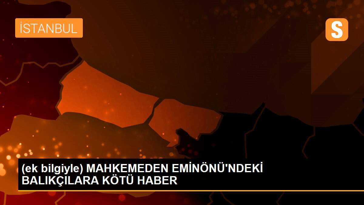 (ek bilgiyle) MAHKEMEDEN EMİNÖNÜ\'NDEKİ BALIKÇILARA KÖTÜ HABER
