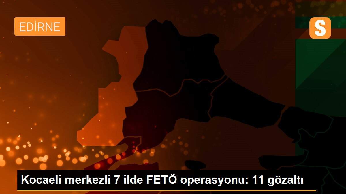 Kocaeli merkezli 7 ilde FETÖ operasyonu: 11 gözaltı