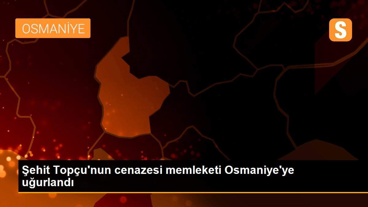 Şehit Topçu\'nun cenazesi memleketi Osmaniye\'ye uğurlandı