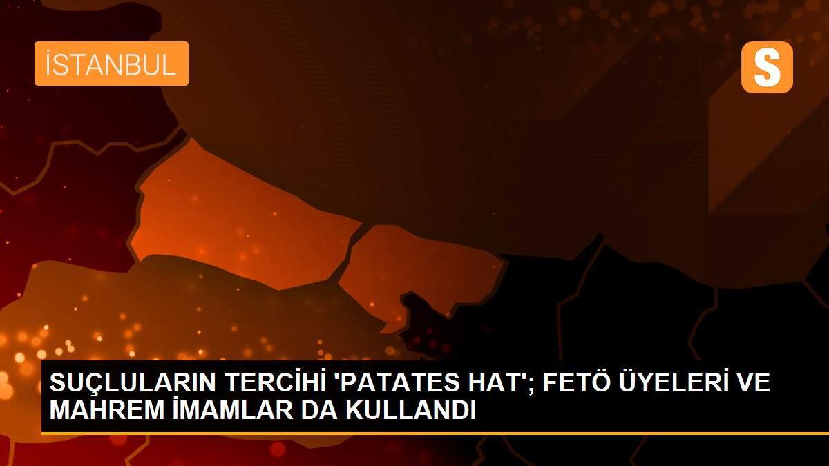 SUÇLULARIN TERCİHİ \'PATATES HAT\'; FETÖ ÜYELERİ VE MAHREM İMAMLAR DA KULLANDI