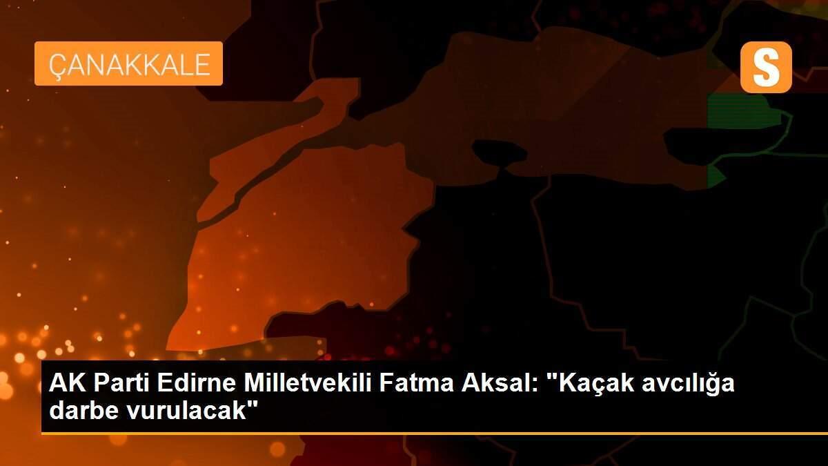 AK Parti Edirne Milletvekili Fatma Aksal: "Kaçak avcılığa darbe vurulacak"