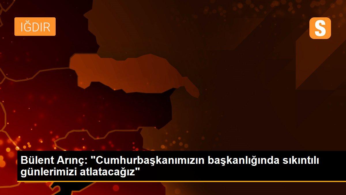 Bülent Arınç: "Cumhurbaşkanımızın başkanlığında sıkıntılı günlerimizi atlatacağız"