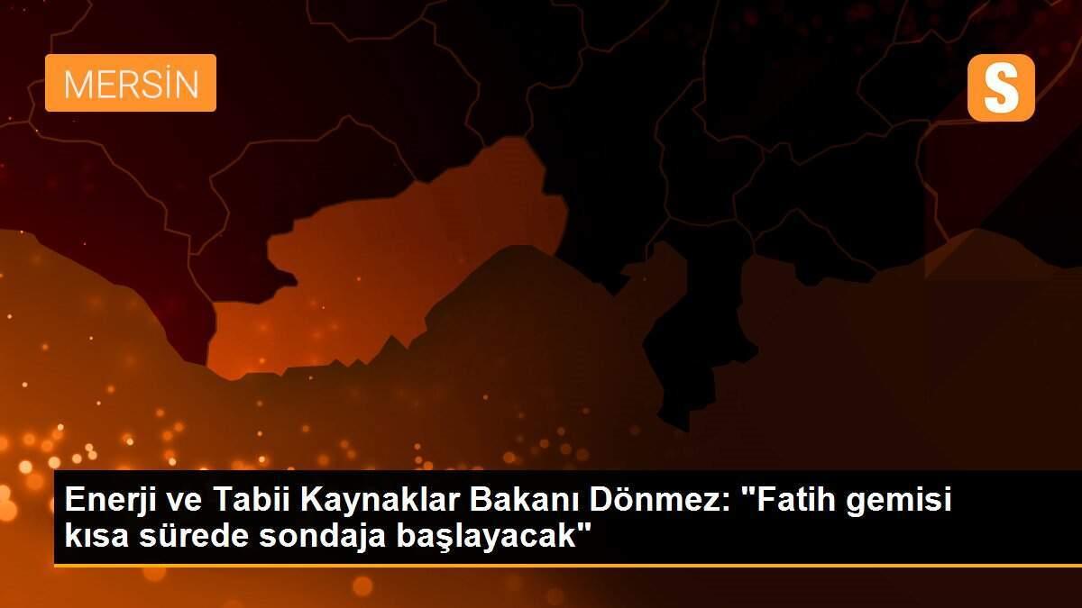 Enerji ve Tabii Kaynaklar Bakanı Dönmez: "Fatih gemisi kısa sürede sondaja başlayacak"