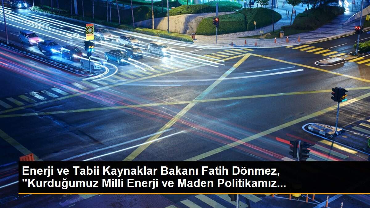 Enerji ve Tabii Kaynaklar Bakanı Fatih Dönmez, "Kurduğumuz Milli Enerji ve Maden Politikamız...