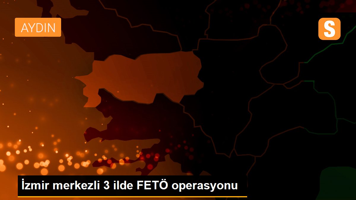 İzmir merkezli 3 ilde FETÖ operasyonu