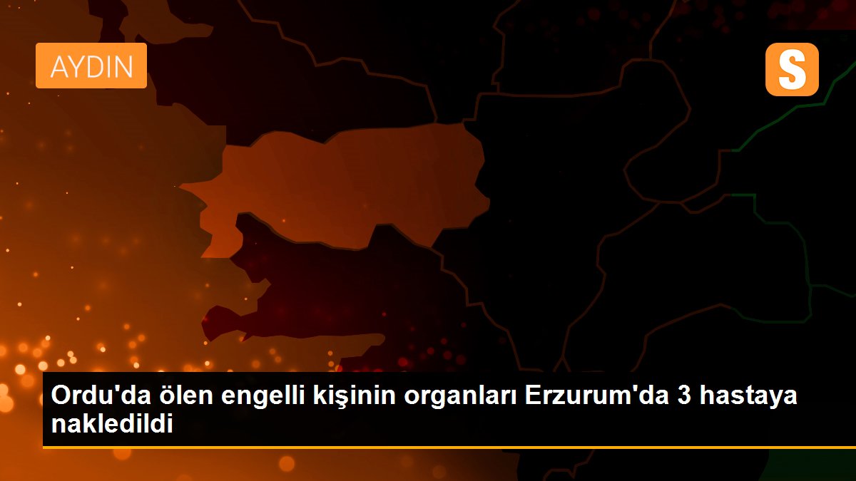 Ordu\'da ölen engelli kişinin organları Erzurum\'da 3 hastaya nakledildi
