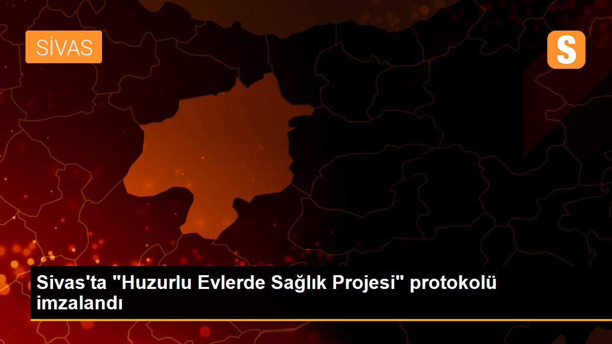 Sivas\'ta "Huzurlu Evlerde Sağlık Projesi" protokolü imzalandı