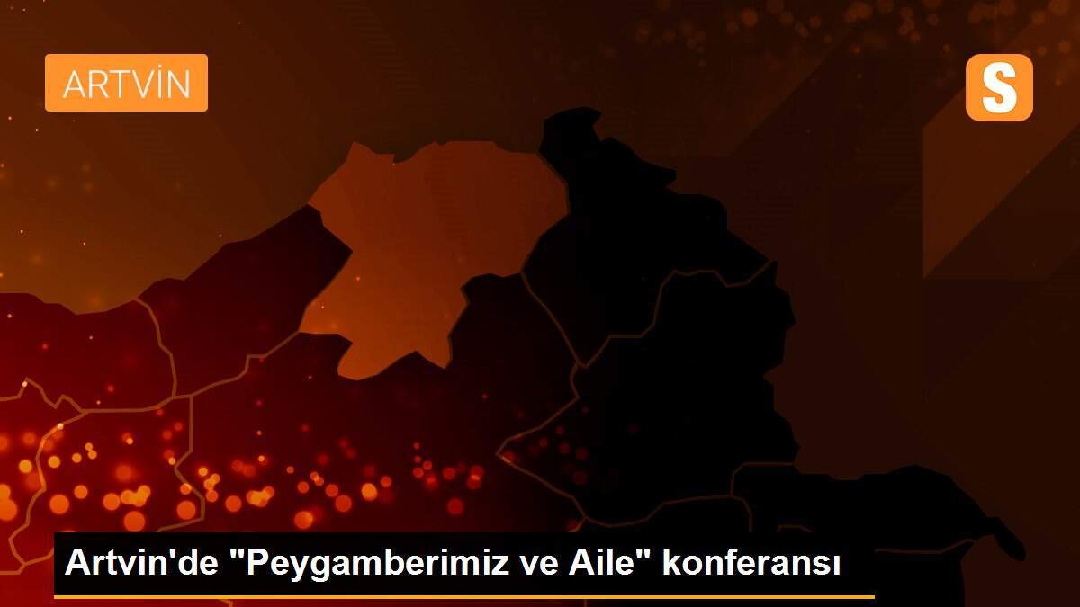 Artvin\'de "Peygamberimiz ve Aile" konferansı