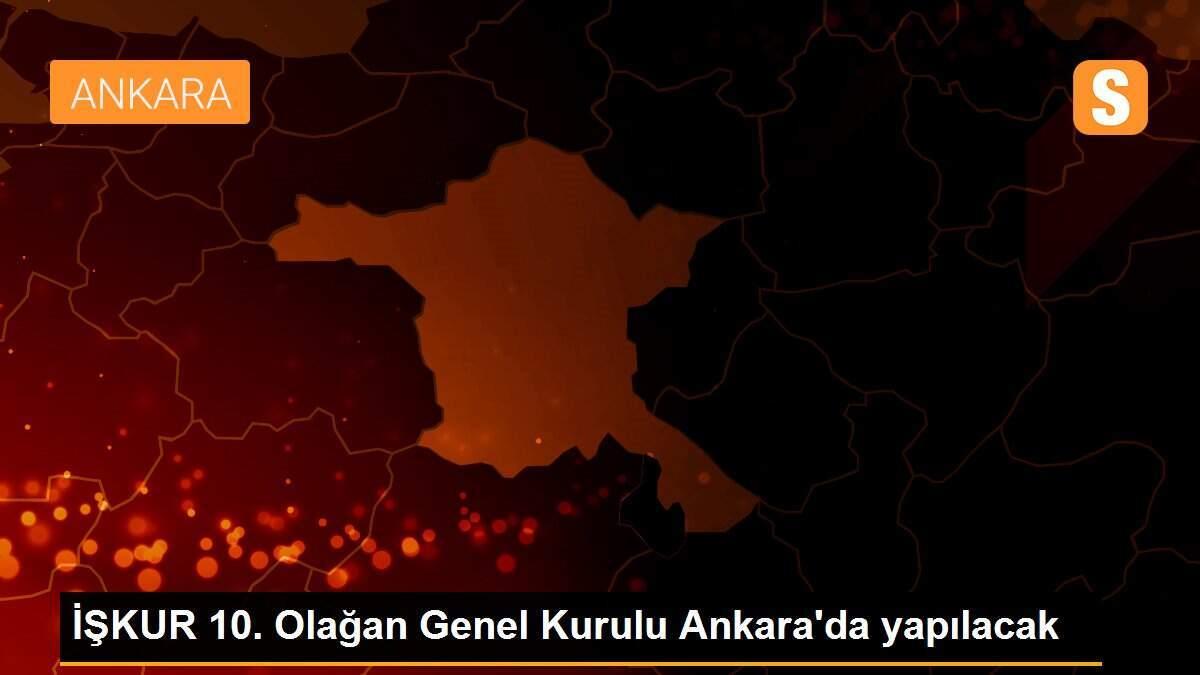 İŞKUR 10. Olağan Genel Kurulu Ankara\'da yapılacak