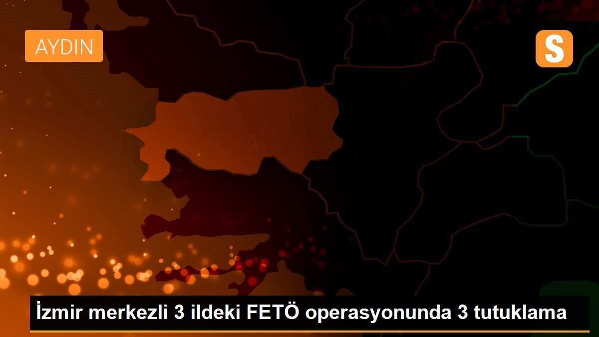 İzmir merkezli 3 ildeki FETÖ operasyonunda 3 tutuklama