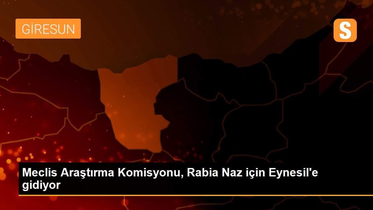 Meclis Araştırma Komisyonu, Rabia Naz için Eynesil\'e gidiyor