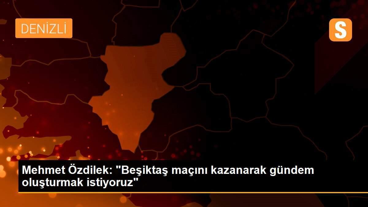 Mehmet Özdilek: "Beşiktaş maçını kazanarak gündem oluşturmak istiyoruz"