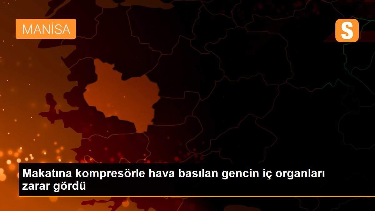 Makatına kompresörle hava basılan gencin iç organları zarar gördü