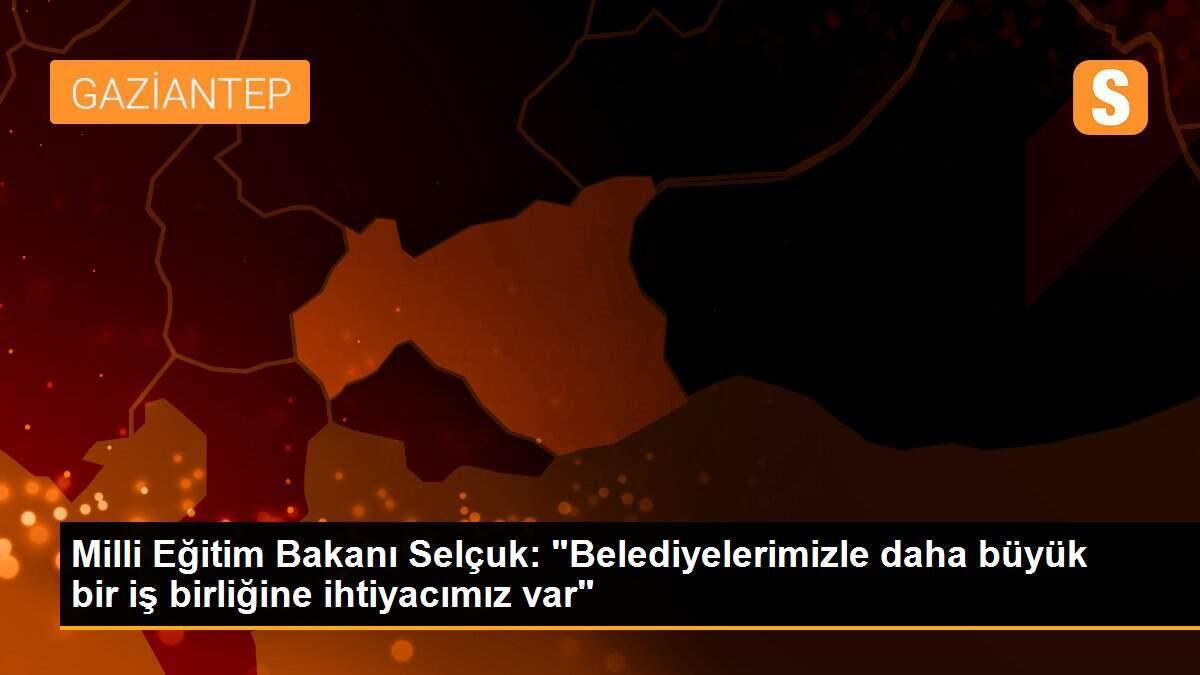 Milli Eğitim Bakanı Selçuk: "Belediyelerimizle daha büyük bir iş birliğine ihtiyacımız var"