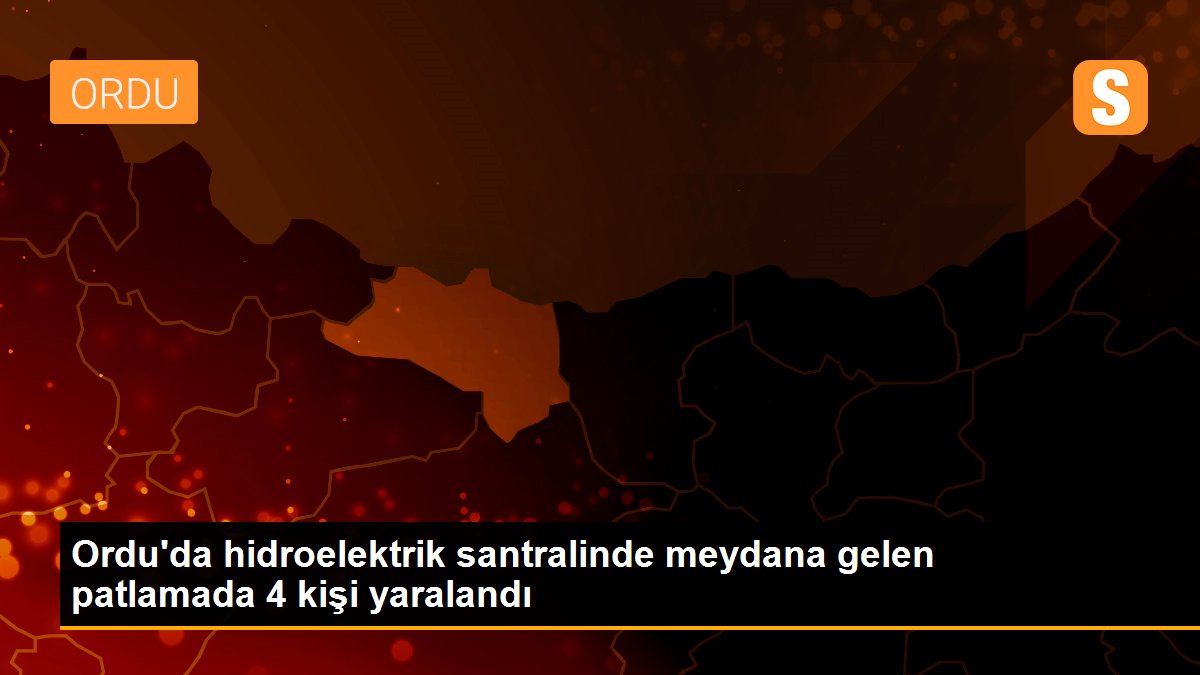 Ordu\'da hidroelektrik santralinde meydana gelen patlamada 4 kişi yaralandı