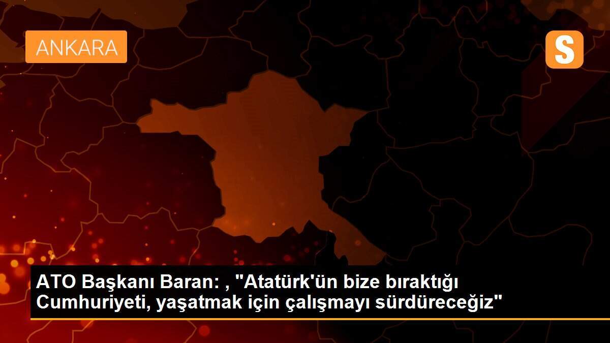 ATO Başkanı Baran: , "Atatürk\'ün bize bıraktığı Cumhuriyeti, yaşatmak için çalışmayı sürdüreceğiz"
