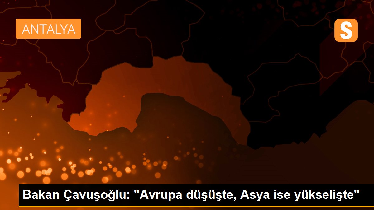 Bakan Çavuşoğlu: "Avrupa düşüşte, Asya ise yükselişte"