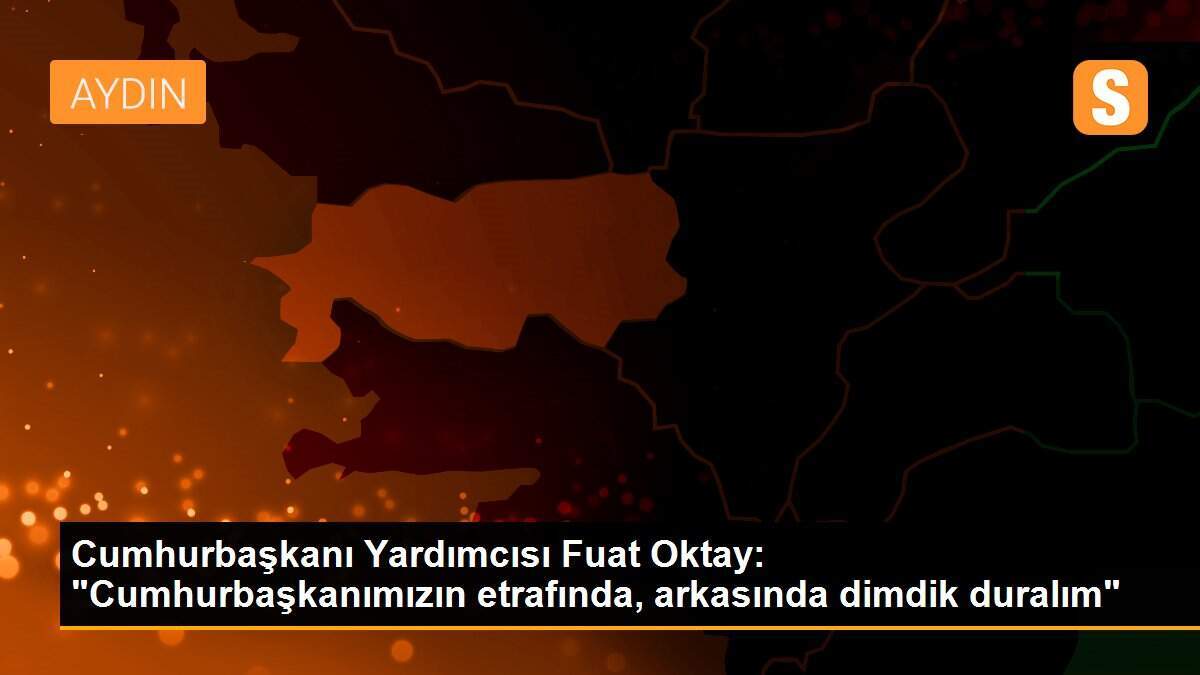 Cumhurbaşkanı Yardımcısı Fuat Oktay: "Cumhurbaşkanımızın etrafında, arkasında dimdik duralım"
