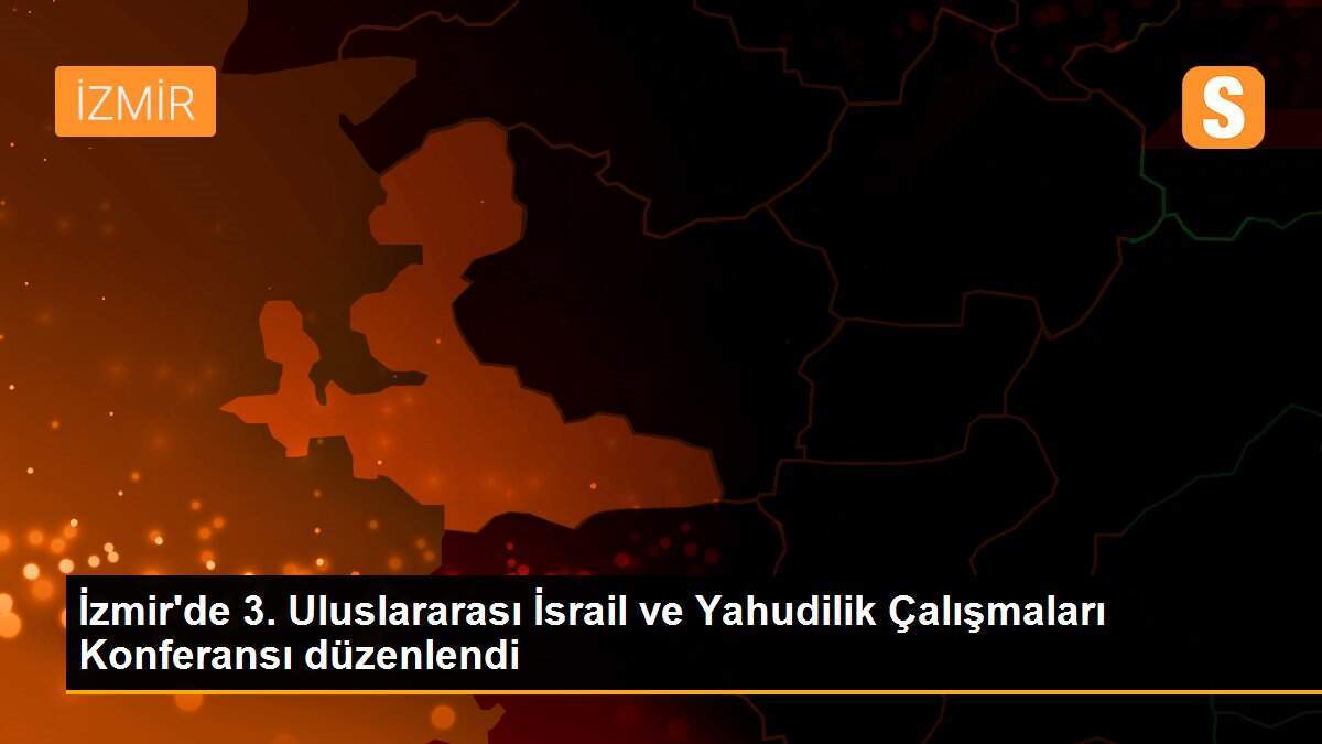 İzmir\'de 3. Uluslararası İsrail ve Yahudilik Çalışmaları Konferansı düzenlendi