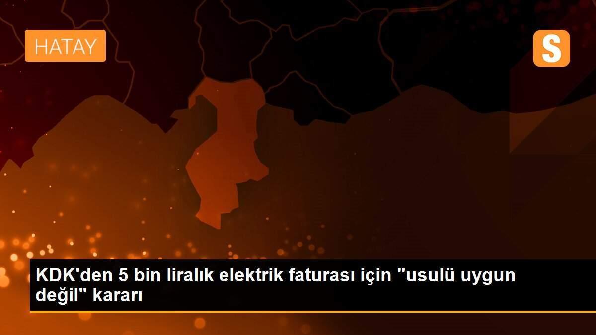 KDK\'den 5 bin liralık elektrik faturası için "usulü uygun değil" kararı