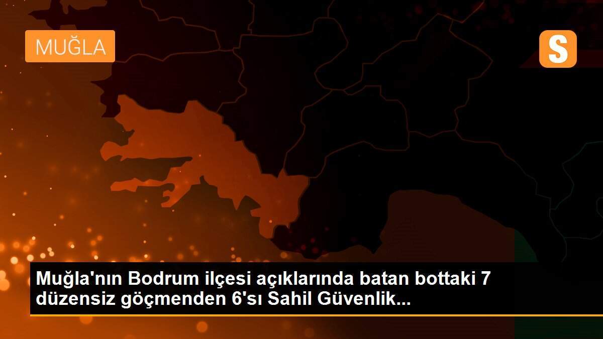 Muğla\'nın Bodrum ilçesi açıklarında batan bottaki 7 düzensiz göçmenden 6\'sı Sahil Güvenlik...