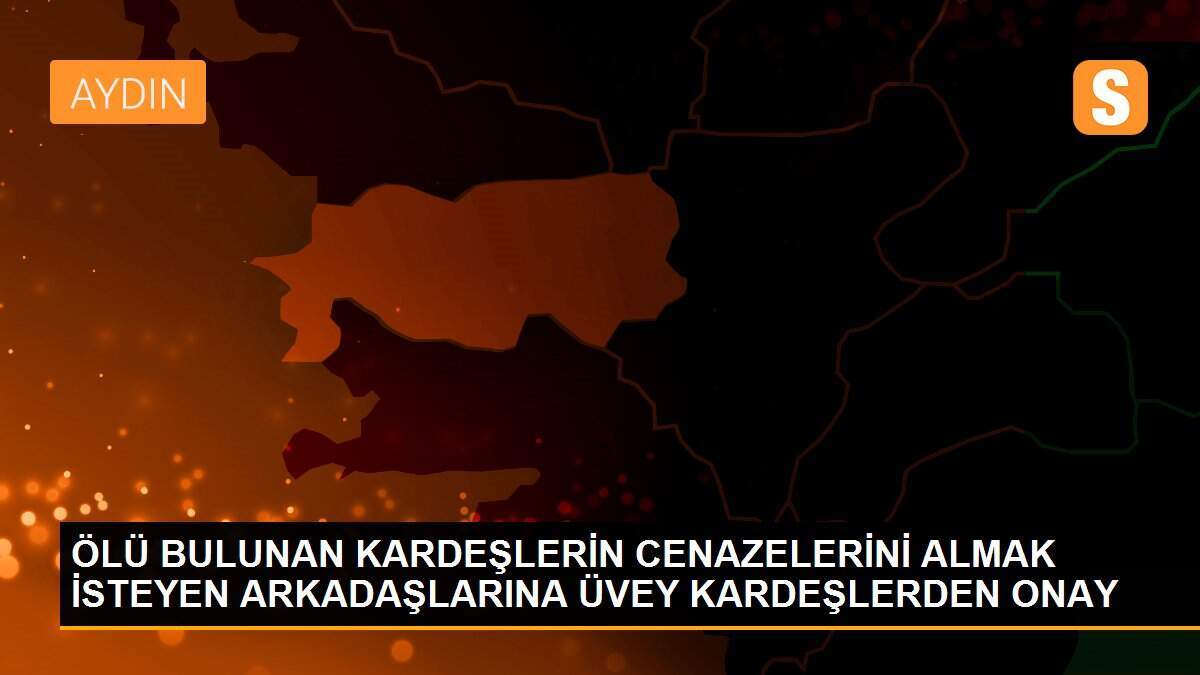 ÖLÜ BULUNAN KARDEŞLERİN CENAZELERİNİ ALMAK İSTEYEN ARKADAŞLARINA ÜVEY KARDEŞLERDEN ONAY