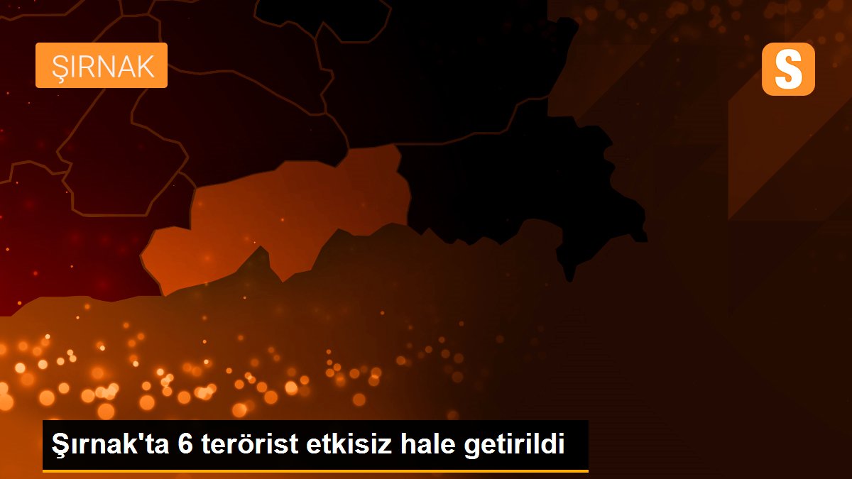 Şırnak\'ta 6 terörist etkisiz hale getirildi