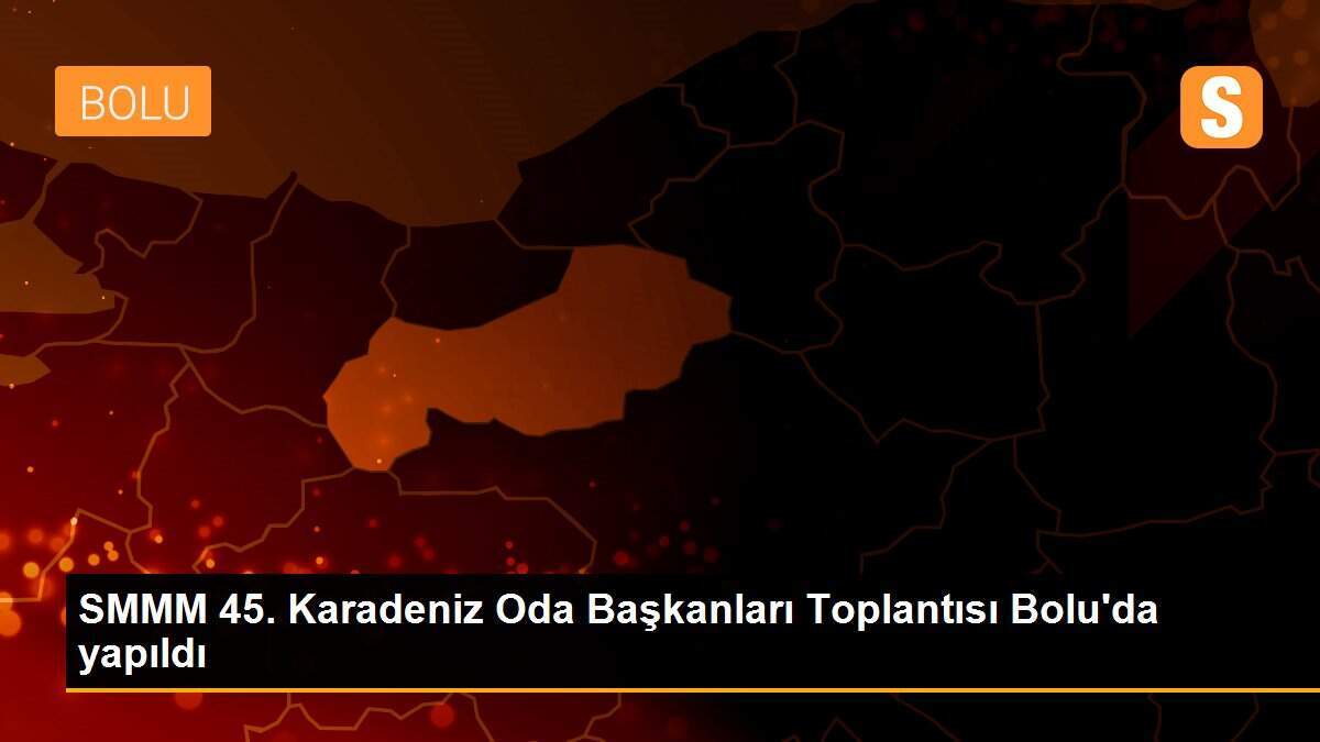 SMMM 45. Karadeniz Oda Başkanları Toplantısı Bolu\'da yapıldı