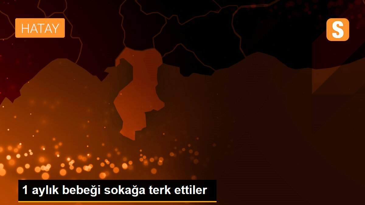 1 aylık bebeği sokağa terk ettiler