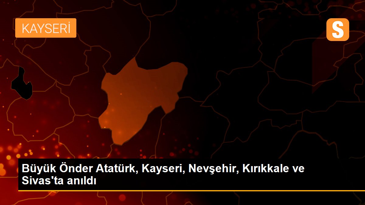 Büyük Önder Atatürk, Kayseri, Nevşehir, Kırıkkale ve Sivas\'ta anıldı