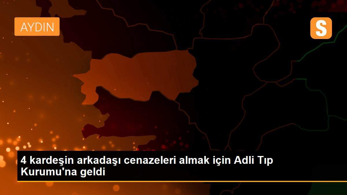 4 kardeşin arkadaşı cenazeleri almak için Adli Tıp Kurumu\'na geldi