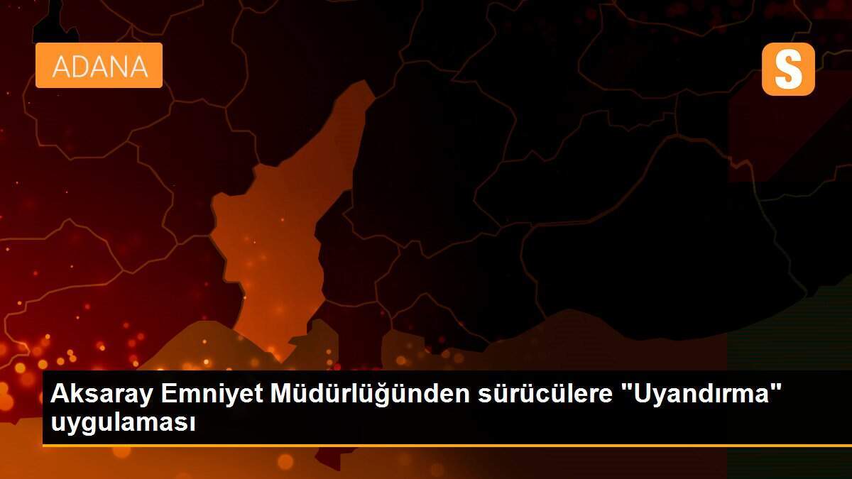 Aksaray Emniyet Müdürlüğünden sürücülere "Uyandırma" uygulaması