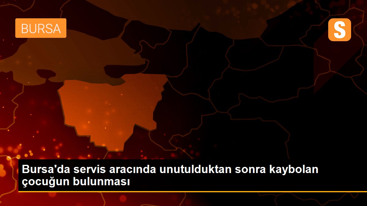 Bursa\'da servis aracında unutulduktan sonra kaybolan çocuğun bulunması