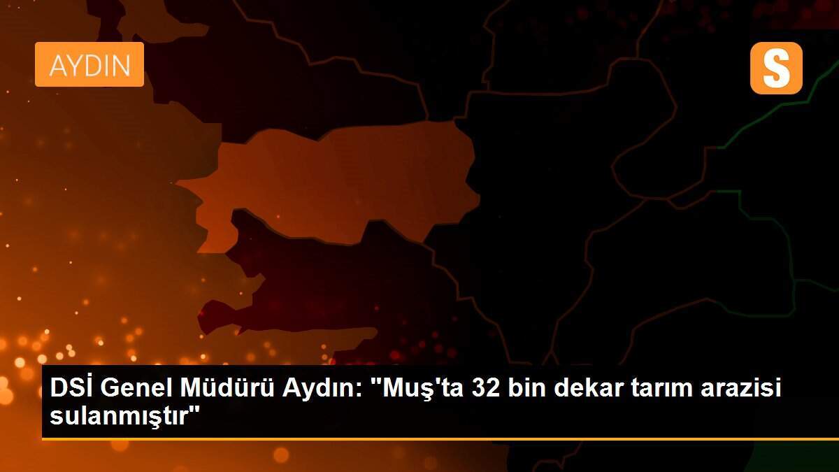 DSİ Genel Müdürü Aydın: "Muş\'ta 32 bin dekar tarım arazisi sulanmıştır"