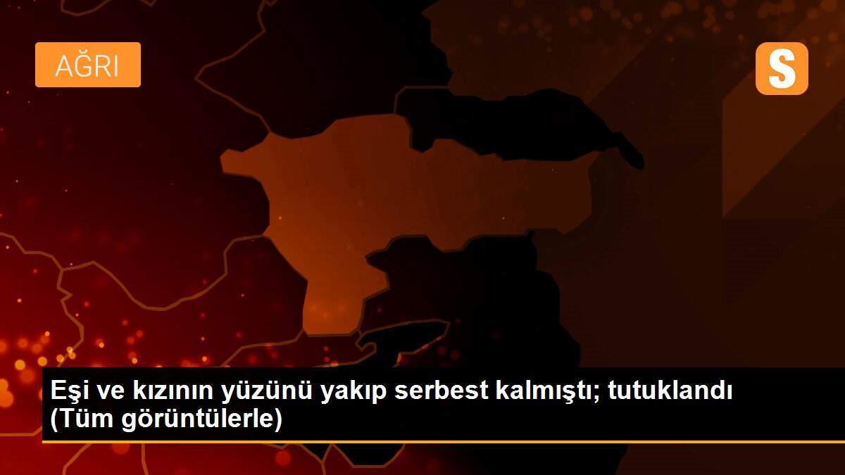 Eşi ve kızının yüzünü yakıp serbest kalmıştı; tutuklandı (Tüm görüntülerle)