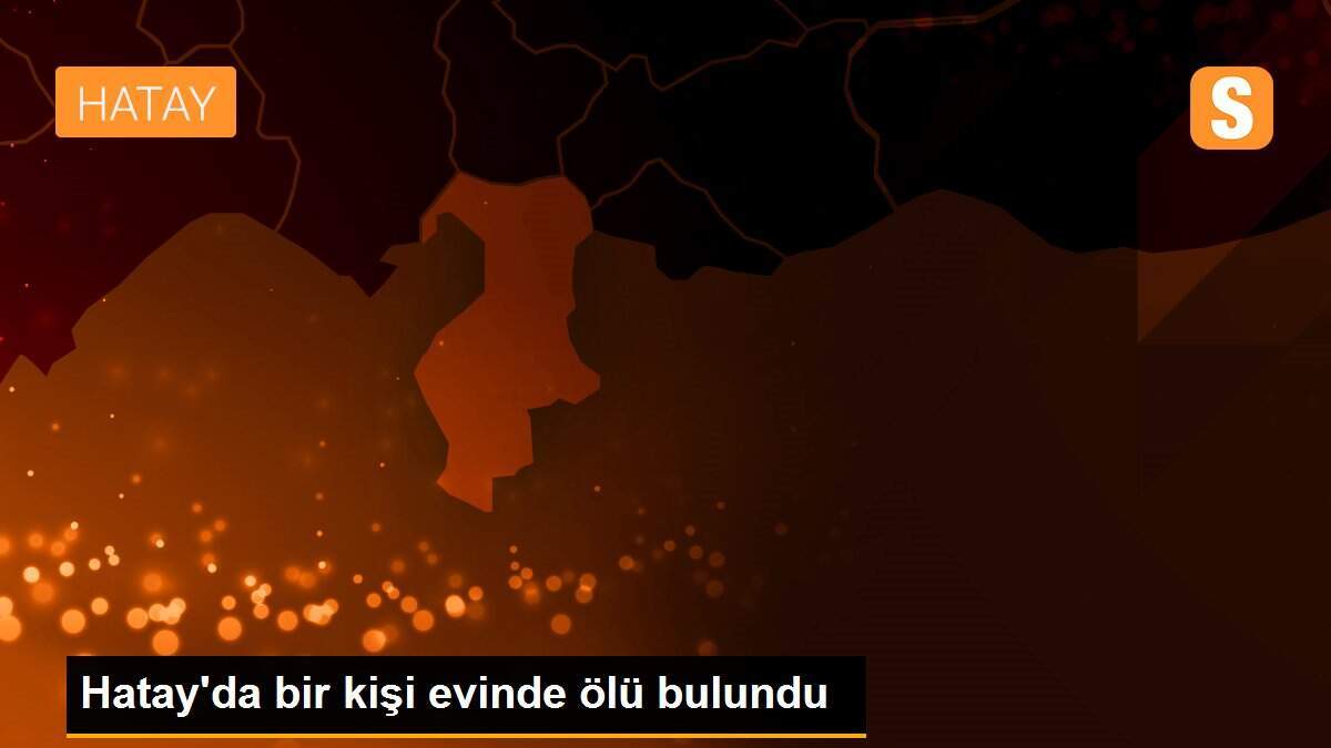 Hatay\'da bir kişi evinde ölü bulundu