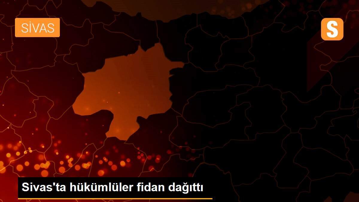 Sivas\'ta hükümlüler fidan dağıttı