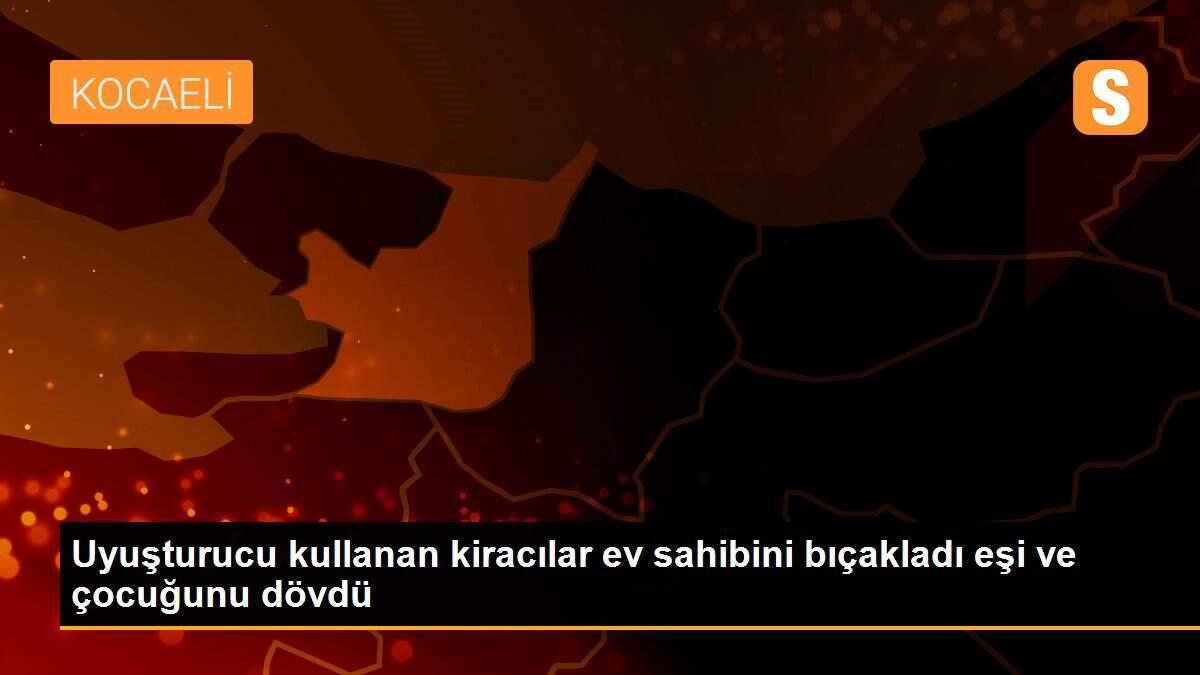 Uyuşturucu kullanan kiracılar ev sahibini bıçakladı eşi ve çocuğunu dövdü