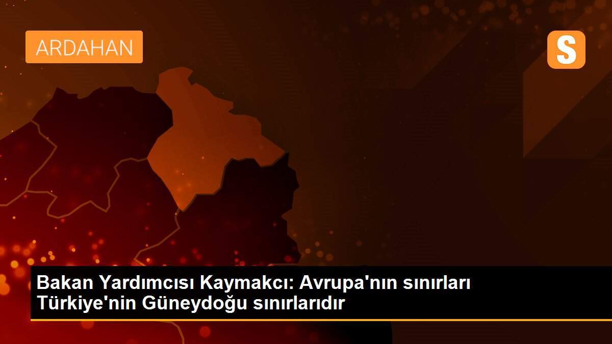 Bakan Yardımcısı Kaymakcı: Avrupa\'nın sınırları Türkiye\'nin Güneydoğu sınırlarıdır