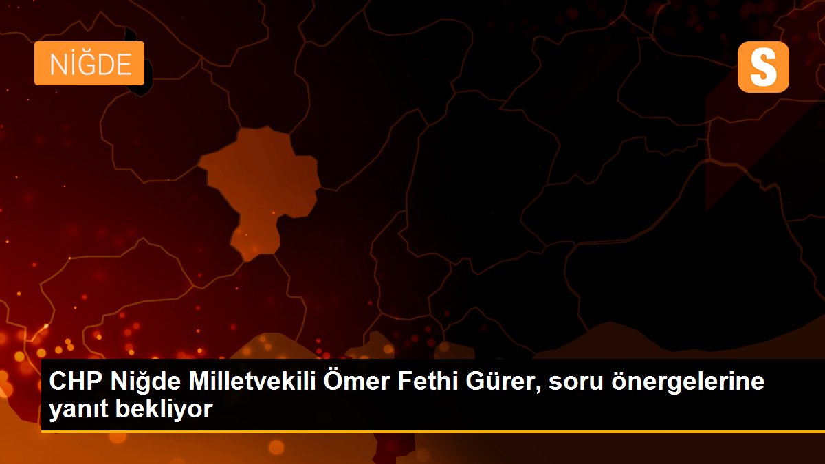 CHP Niğde Milletvekili Ömer Fethi Gürer, soru önergelerine yanıt bekliyor