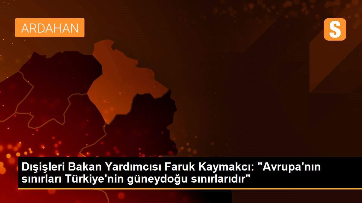Dışişleri Bakan Yardımcısı Faruk Kaymakcı: "Avrupa\'nın sınırları Türkiye\'nin güneydoğu sınırlarıdır"