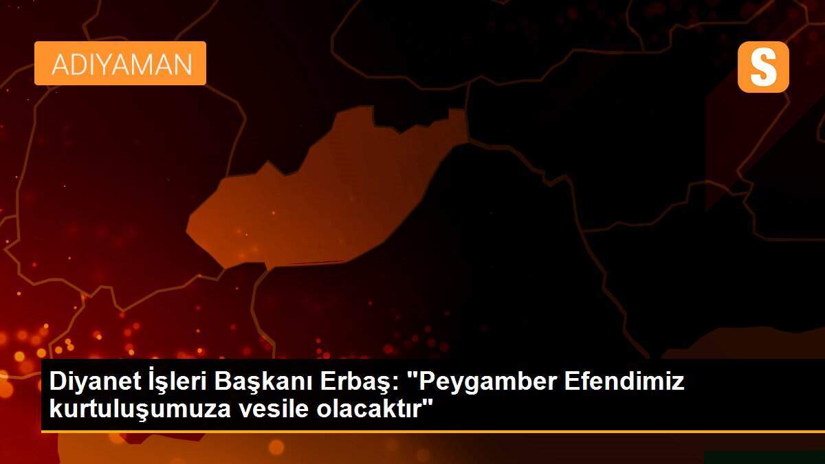 Diyanet İşleri Başkanı Erbaş: "Peygamber Efendimiz kurtuluşumuza vesile olacaktır"