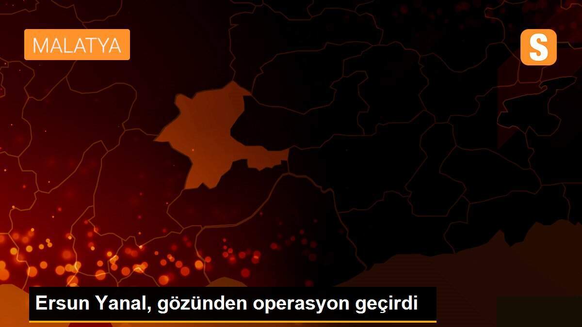 Ersun Yanal, gözünden operasyon geçirdi