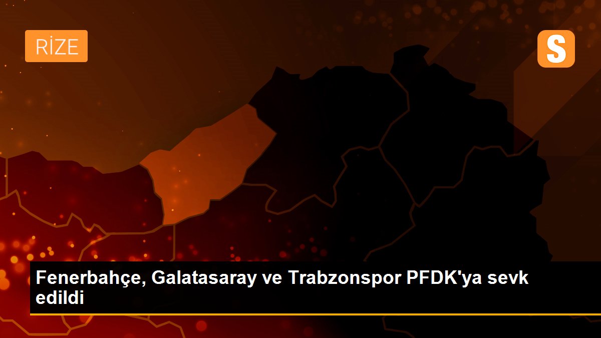 Fenerbahçe, Galatasaray ve Trabzonspor PFDK\'ya sevk edildi