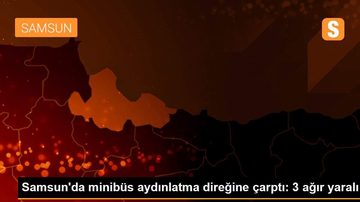 Samsun\'da minibüs aydınlatma direğine çarptı: 3 ağır yaralı