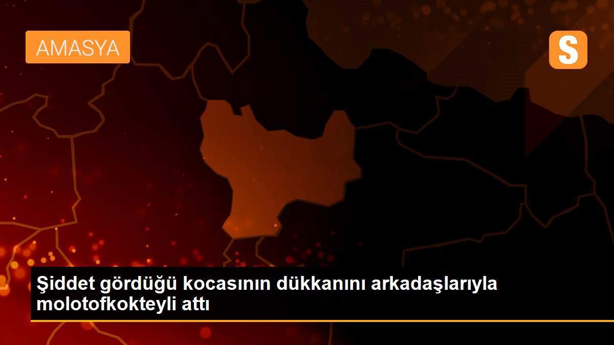 Şiddet gördüğü kocasının dükkanını arkadaşlarıyla molotofkokteyli attı